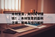 木材生意,如何从中赚钱?,木材生意的盈利之道,策略与技巧解析 木材生意,如何从中赚钱?,木材生意的盈利之道,策略与技巧解析