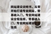 网站建设说明书，从零开始打造专业网站，零基础入门，专业网站建设全程指南，零基础入门，专业网站建设全程指南