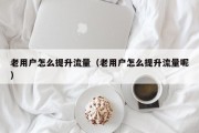 老用户怎么提升流量（老用户怎么提升流量呢）