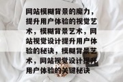 网站模糊背景的魔力，提升用户体验的视觉艺术，模糊背景艺术，网站视觉设计提升用户体验的秘诀，模糊背景艺术，网站视觉设计提升用户体验的关键秘诀