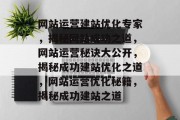 网站运营建站优化专家，揭秘网站成功之道，网站运营秘诀大公开，揭秘成功建站优化之道，网站运营优化秘籍，揭秘成功建站之道