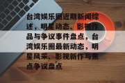台湾娱乐圈近期新闻综述，明星动态、影视作品与争议事件盘点，台湾娱乐圈最新动态，明星风采、影视新作与焦点争议盘点
