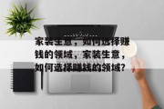 家装生意,如何选择赚钱的领域,家装生意,如何选择赚钱的领域? 家装生意,如何选择赚钱的领域,家装生意,如何选择赚钱的领域?