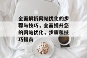 全面解析网站优化的步骤与技巧,全面提升您的网站优化,步骤和技巧指南 全面解析网站优化的步骤与技巧,全面提升您的网站优化,步骤和技巧指南