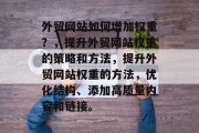 外贸网站如何增加权重？，提升外贸网站权重的策略和方法，提升外贸网站权重的方法，优化结构、添加高质量内容和链接。