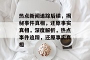 热点新闻追踪后续，揭秘事件真相，还原事实真相，深度解析，热点事件追踪，还原事实真相