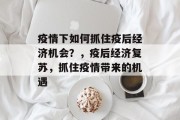 疫情下如何抓住疫后经济机会?,疫后经济复苏,抓住疫情带来的机遇 疫情下如何抓住疫后经济机会?,疫后经济复苏,抓住疫情带来的机遇