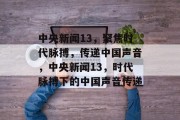 中央新闻13，聚焦时代脉搏，传递中国声音，中央新闻13，时代脉搏下的中国声音传递