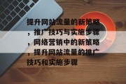 提升网站流量的新策略,推广技巧与实施步骤,网络营销中的新策略,提升网站流量的推广技巧和实施步骤 提升网站流量的新策略,推广技巧与实施步骤,网络营销中的新策略,提升网站流量的推广技巧和实施步骤