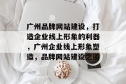 广州品牌网站建设，打造企业线上形象的利器，广州企业线上形象塑造，品牌网站建设之道