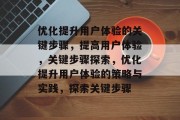 优化提升用户体验的关键步骤，提高用户体验，关键步骤探索，优化提升用户体验的策略与实践，探索关键步骤