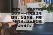 老阿姨,一种新型的创业模式——如何通过她赚钱,女性创业,利用「老阿姨」这一新型商业模式赚钱的方式 老阿姨,一种新型的创业模式——如何通过她赚钱,女性创业,利用「老阿姨」这一新型商业模式赚钱的方式