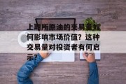 上期所原油的交易量如何影响市场价值?这种交易量对投资者有何启示? 上期所原油的交易量如何影响市场价值?这种交易量对投资者有何启示?