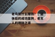 老鸟做什么赚钱?,退休后的成功案例,老年人的理财之道 老鸟做什么赚钱?,退休后的成功案例,老年人的理财之道
