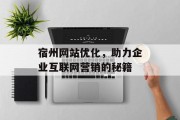 宿州网站优化,助力企业互联网营销的秘籍 宿州网站优化,助力企业互联网营销的秘籍