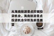 从海南旅游景点挖掘投资机会,海南旅游景点投资机会分析及前景展望 从海南旅游景点挖掘投资机会,海南旅游景点投资机会分析及前景展望