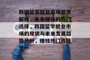 韩国留学就业市场前景解析,未来赚钱的热门选择,韩国留学就业市场的现状与未来发展趋势分析,赚钱热门选择之一 韩国留学就业市场前景解析,未来赚钱的热门选择,韩国留学就业市场的现状与未来发展趋势分析,赚钱热门选择之一