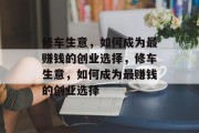 修车生意,如何成为最赚钱的创业选择,修车生意,如何成为最赚钱的创业选择 修车生意,如何成为最赚钱的创业选择,修车生意,如何成为最赚钱的创业选择