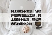 网上赚钱小生意,轻松开启你的副业之旅,网上赚钱小生意,轻松开启你的副业之旅 网上赚钱小生意,轻松开启你的副业之旅,网上赚钱小生意,轻松开启你的副业之旅