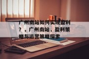 广州南站如何实现盈利?,广州南站,盈利策略与运营策略探索 广州南站如何实现盈利?,广州南站,盈利策略与运营策略探索