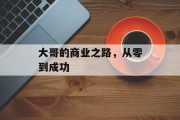 大哥的商业之路,从零到成功 大哥的商业之路,从零到成功