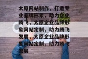 太原网站制作，打造专业品牌形象，助力企业腾飞，太原企业品牌形象网站定制，助力腾飞发展，太原企业品牌形象网站定制，助力腾飞发展