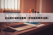 怎么提升话题流量呢（怎样提高聊天话题）