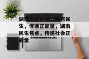 湖南热点新闻，聚焦民生，传递正能量，湖南民生焦点，传递社会正能量