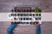 今年热门生意解析,如何选择赚钱的商业项目,热门生意解析,如何选择赚钱的商业项目 今年热门生意解析,如何选择赚钱的商业项目,热门生意解析,如何选择赚钱的商业项目