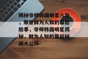 揭秘帝师韩国明星八卦，那些鲜为人知的幕后故事，帝师韩国明星揭秘，鲜为人知的幕后秘闻大公开