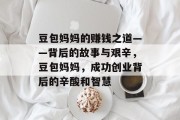 豆包妈妈的赚钱之道——背后的故事与艰辛,豆包妈妈,成功创业背后的辛酸和智慧 豆包妈妈的赚钱之道——背后的故事与艰辛,豆包妈妈,成功创业背后的辛酸和智慧