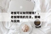 老板可以如何赚钱?,老板赚钱的方法,策略与实践 老板可以如何赚钱?,老板赚钱的方法,策略与实践