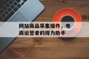 网站商品采集插件,电商运营者的得力助手 网站商品采集插件,电商运营者的得力助手