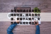 女性如何通过自身努力赚取财富,提高自我价值、掌握个人魅力,女性如何实现财务自由 女性如何通过自身努力赚取财富,提高自我价值、掌握个人魅力,女性如何实现财务自由