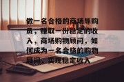 做一名合格的商场导购员,赚取一份稳定的收入,商场购物顾问,如何成为一名合格的购物顾问,实现稳定收入 做一名合格的商场导购员,赚取一份稳定的收入,商场购物顾问,如何成为一名合格的购物顾问,实现稳定收入