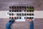 淘宝送流量网站助力卖家突破瓶颈，打造爆款传奇！淘宝流量神器助力卖家逆袭，打造爆款神话！