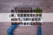 做一个成功的视频创作者,你需要知道的步骤和技巧,5步打造成功视频创作者的实用指南 做一个成功的视频创作者,你需要知道的步骤和技巧,5步打造成功视频创作者的实用指南