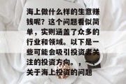 海上做什么样的生意赚钱呢?这个问题看似简单,实则涵盖了众多的行业和领域。以下是一些可能会吸引投资者关注的投资方向。,一、关于海上投资的问题