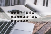 硅谷戴上“紧箍咒”:美国加州通过三项人工智能治理法案! 硅谷戴上“紧箍咒”:美国加州通过三项人工智能治理法案!