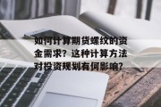如何计算期货螺纹的资金需求?这种计算方法对投资规划有何影响? 如何计算期货螺纹的资金需求?这种计算方法对投资规划有何影响?