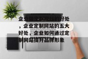 企业做定制网站的好处，企业定制网站的五大好处，企业如何通过定制网站提升品牌形象