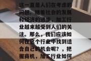 如今做什么加工赚钱?这一直是人们在考虑的问题。随着社会的发展和经济的进步,加工行业越来越受到人们的关注。那么,我们应该如何在这个行业中找到适合自己的机会呢?,把握商机,加工行业如何选择合适的盈利项目? 如今做什么加工赚钱?这一直是人们在考虑的问题。随着社会的发展和经济的进步,加工行业越来越受到人们的关注。那么,我们应该如何在这个行业中找到适合自己的机会呢?,把握商机,加工行业如何选择合适的盈利项目?