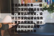 打造品牌新形象——设计工作室网站建设全攻略，重塑品牌视觉，设计工作室网站建设指南，重塑品牌视觉，设计工作室网站建设攻略，打造全新品牌形象