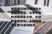 如何通过创作赚钱的小郑赚钱方法,从零开始的创新创业之旅,开创财富新纪元,小郑的创业之路与成功秘诀