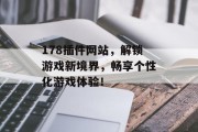 178插件网站,解锁游戏新境界,畅享个性化游戏体验! 178插件网站,解锁游戏新境界,畅享个性化游戏体验!