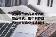 使用纸巾做商品赚钱的商业模式,纸巾制作赚钱的新型商业模式探讨 使用纸巾做商品赚钱的商业模式,纸巾制作赚钱的新型商业模式探讨