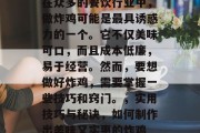 在众多的餐饮行业中,做炸鸡可能是最具诱惑力的一个。它不仅美味可口,而且成本低廉,易于经营。然而,要想做好炸鸡,需要掌握一些技巧和窍门。,实用技巧与秘诀,如何制作出美味又实惠的炸鸡 在众多的餐饮行业中,做炸鸡可能是最具诱惑力的一个。它不仅美味可口,而且成本低廉,易于经营。然而,要想做好炸鸡,需要掌握一些技巧和窍门。,实用技巧与秘诀,如何制作出美味又实惠的炸鸡