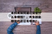 本科男如何通过做些什么来赚钱?,男生创业赚钱的途径有哪些? 本科男如何通过做些什么来赚钱?,男生创业赚钱的途径有哪些?