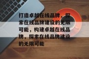 打造卓越在线品牌，探索在线品牌建设的无限可能，构建卓越在线品牌，探索在线品牌建设的无限可能