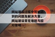 网站建设过程中可能遇到的问题及解决方案,网站建设常见难题与应对策略 网站建设过程中可能遇到的问题及解决方案,网站建设常见难题与应对策略